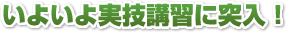いよいよ実技講習に突入!