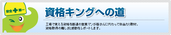 資格キングへの道 工場で使える資格を普通の営業マンが皆さんに代わって体当たり取材。資格取得の難しさと感動をレポートします。