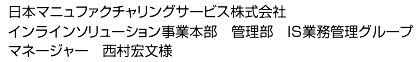 日本マニュファクチャリングサービス株式会社 インラインソリューション事業本部 管理部 IS業務管理グループ マネージャー 西村宏文様