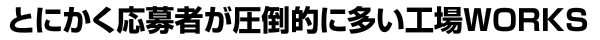 とにかく応募者が圧倒的に多い工場WORKS