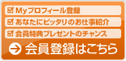 会員登録はこちら -Myプロフィール登録/あなたにピッタリのお仕事紹介/会員特典プレゼントのチャンス- 会員登録はこちら -Myプロフィール登録/あなたにピッタリのお仕事紹介/会員特典プレゼントのチャンス-
