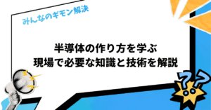 半導体の作り方を学ぶ｜現場で必要な知識と技術を解説